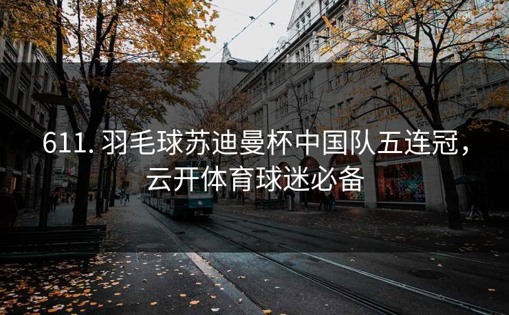 611. 羽毛球苏迪曼杯中国队五连冠，云开体育球迷必备